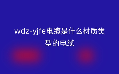 wdz-yjfe電纜是什么材質(zhì)類(lèi)型的電纜？(圖1)
