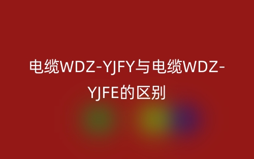電纜WDZ-YJFY與電纜WDZ-YJFE的區(qū)別(圖1)
