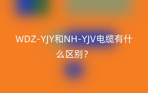 WDZ-YJY和NH-YJV電纜有什么區(qū)別？(圖1)