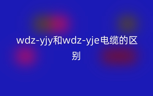 wdz-yjy和wdz-yje電纜的區(qū)別是什么？(圖1)