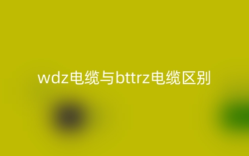 wdz電纜與bttrz電纜區(qū)別(圖1)