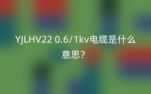 YJLHV22 0.6/1kv電纜是什么意思？(圖1)