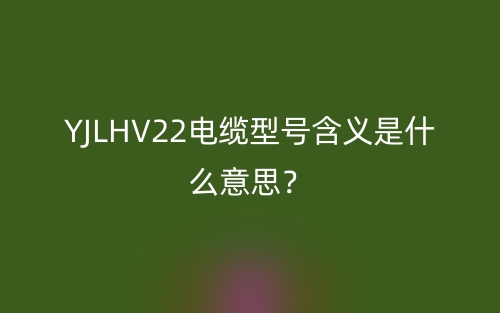 YJLHV22電纜型號含義是什么意思？(圖1)