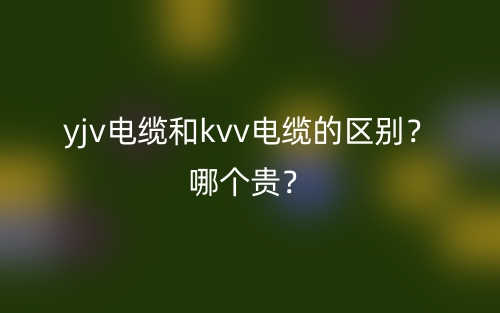 yjv電纜和kvv電纜的區(qū)別？哪個貴？(圖1)
