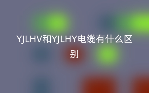 YJLHV和YJLHY電纜有什么區(qū)別？(圖1)