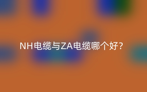 NH電纜與ZA電纜哪個(gè)好？(圖1)