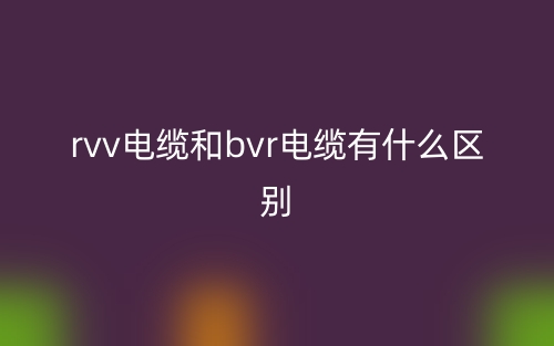 rvv電纜和bvr電纜有什么區(qū)別？(圖1)