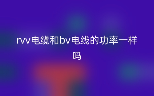 rvv電纜和bv電線的功率一樣嗎？(圖1)