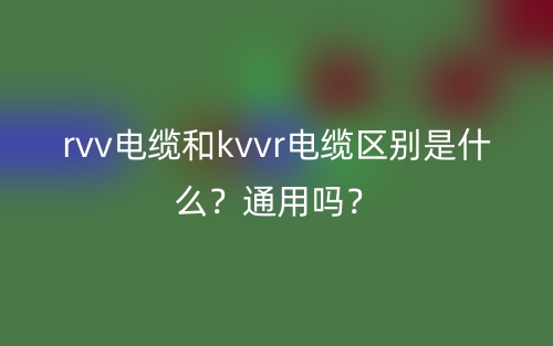 rvv電纜和kvvr電纜區(qū)別是什么？通用嗎？(圖1)