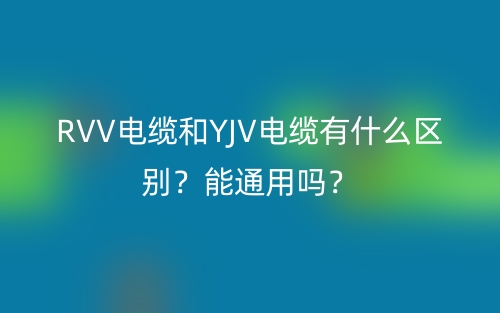 RVV電纜和YJV電纜有什么區(qū)別？能通用嗎？(圖1)