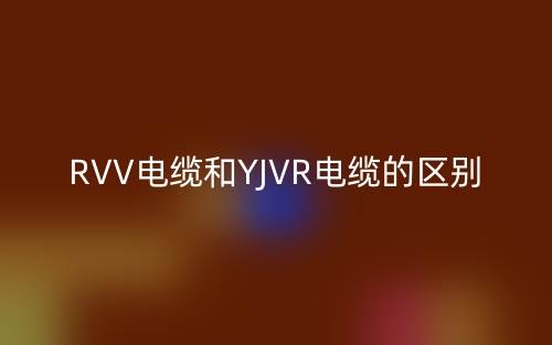 RVV電纜和YJVR電纜的區(qū)別(圖1)