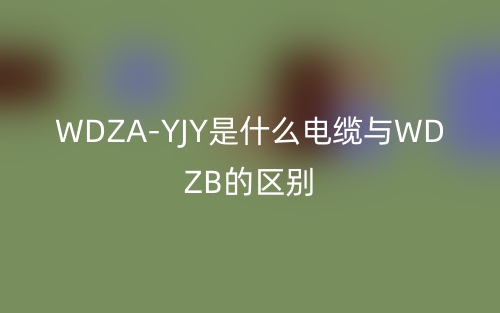WDZA-YJY是什么電纜與WDZB的區(qū)別？(圖1)