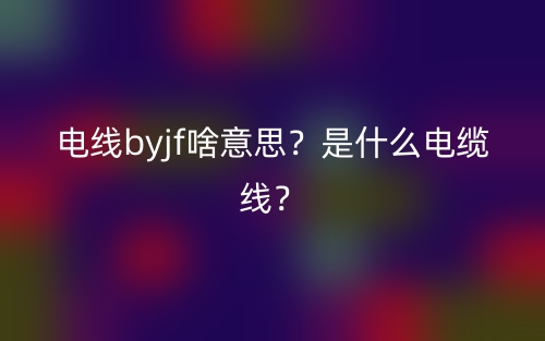 電線byjf啥意思？是什么電纜線？(圖1)