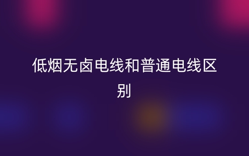 低煙無鹵電線和普通電線區(qū)別是什么？(圖1)