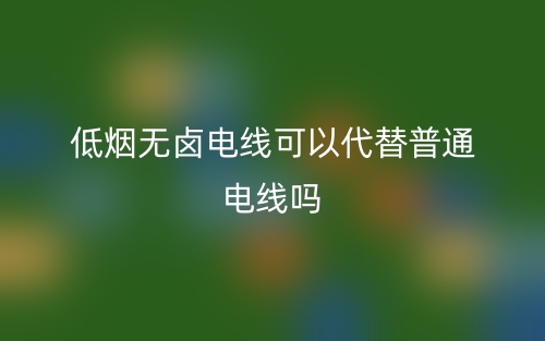 低煙無鹵電線可以代替普通電線嗎？(圖1)
