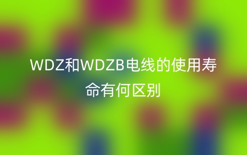 WDZ和WDZB電線的使用壽命有何區(qū)別？(圖1)