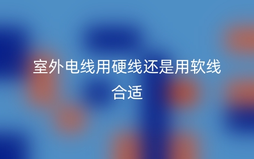 室外電線用硬線還是用軟線合適？(圖1)