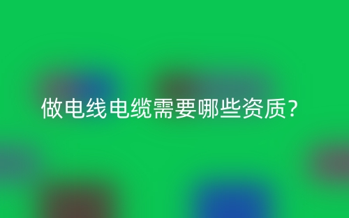 做電線電纜需要哪些資質(zhì)？(圖1)