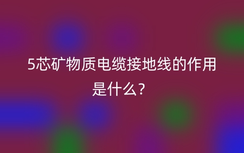 5芯礦物質(zhì)電纜接地線的作用是什么？(圖1)