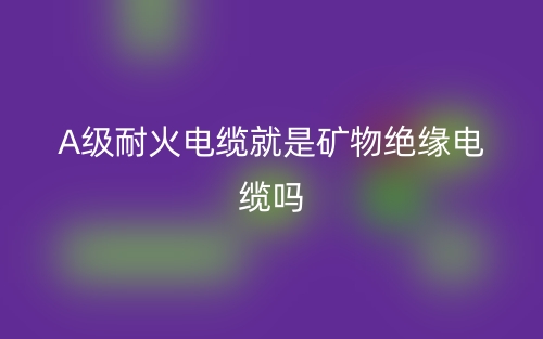 A級耐火電纜就是礦物絕緣電纜嗎？(圖1)