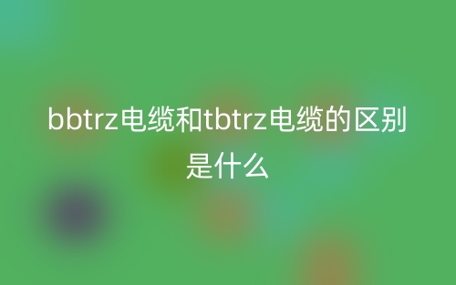 bbtrz電纜和tbtrz電纜的區(qū)別是什么？(圖1)