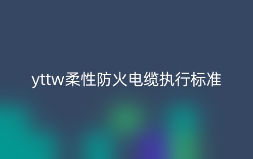 yttw柔性防火電纜執(zhí)行標準(圖1)