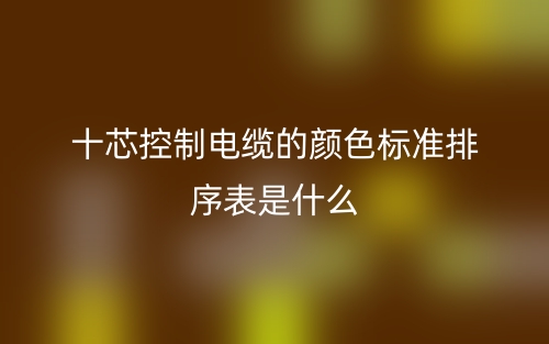 十芯控制電纜的顏色標準排序表是什么？(圖1)
