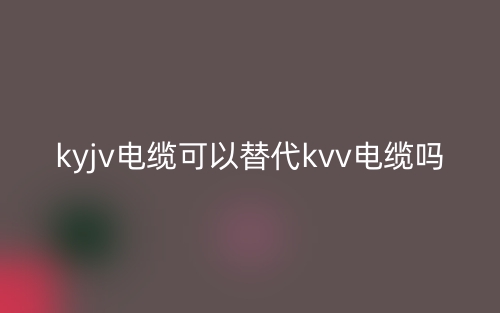 ?KYJV電纜可以替代KVV電纜嗎？(圖1)