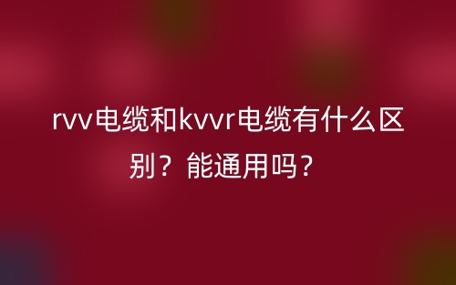 rvv電纜和kvvr電纜有什么區(qū)別？能通用嗎？(圖1)