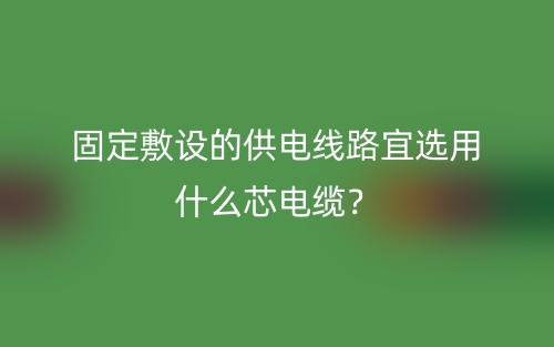 固定敷設的供電線路宜選用什么芯電纜？(圖1)