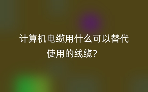 計(jì)算機(jī)電纜用什么可以替代使用的線纜？(圖1)