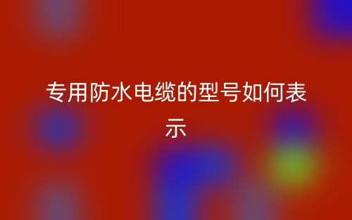 專(zhuān)用防水電纜的型號(hào)如何表示？(圖1)