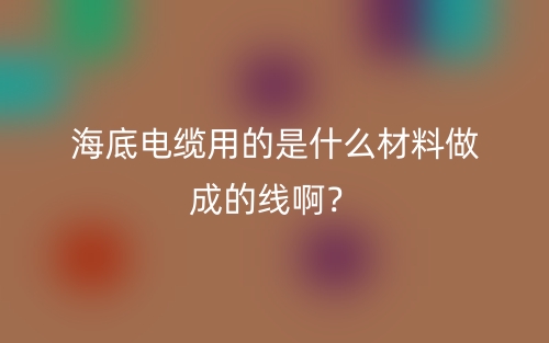 海底電纜用的是什么材料做成的線??？(圖1)