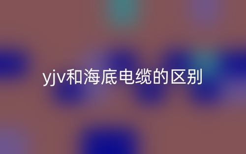 yjv和海底電纜的區(qū)別是什么？(圖1)
