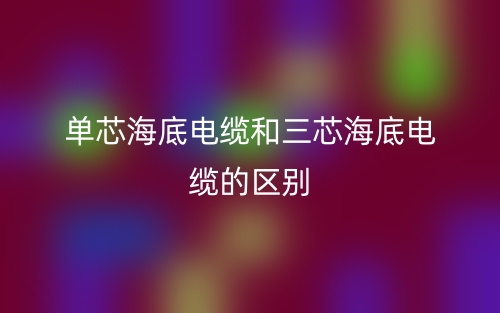單芯海底電纜和三芯海底電纜的區(qū)別？哪個(gè)好？(圖1)