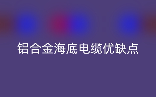 鋁合金海底電纜優(yōu)缺點是什么？(圖1)