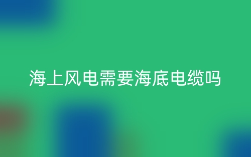 海上風(fēng)電需要海底電纜嗎？為什么？(圖1)