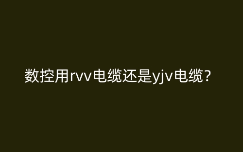 數(shù)控用rvv電纜還是yjv電纜？(圖1)
