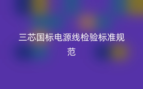 三芯國標(biāo)電源線檢驗(yàn)標(biāo)準(zhǔn)規(guī)范(圖1)