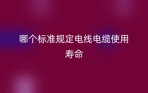 哪個標準規(guī)定電線電纜使用壽命？(圖1)