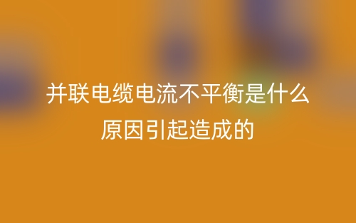 并聯(lián)電纜電流不平衡是什么原因引起造成的？(圖1)