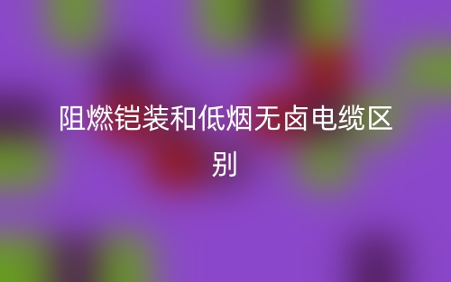 阻燃鎧裝和低煙無(wú)鹵電纜區(qū)別是什么？(圖1)