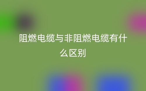 阻燃電纜與非阻燃電纜有什么區(qū)別？哪個(gè)好？(圖1)