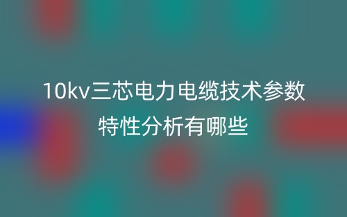 10kv三芯電力電纜技術(shù)參數(shù)特性分析有哪些？(圖1)