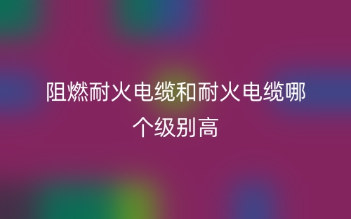 阻燃耐火電纜和耐火電纜哪個(gè)級(jí)別高？(圖1)