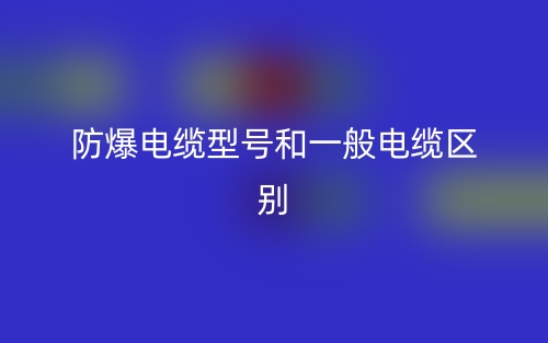 防爆電纜型號(hào)和一般電纜的區(qū)別是什么？(圖1)