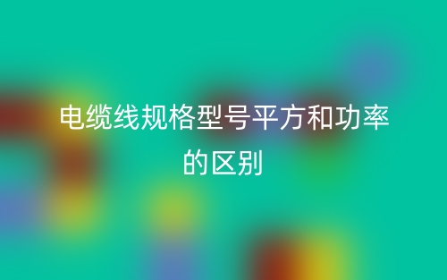電纜線規(guī)格型號平方和功率的區(qū)別是什么？(圖1)