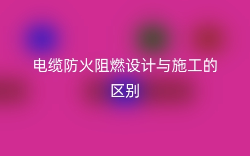 電纜防火阻燃設(shè)計(jì)與施工的區(qū)別是什么？(圖1)