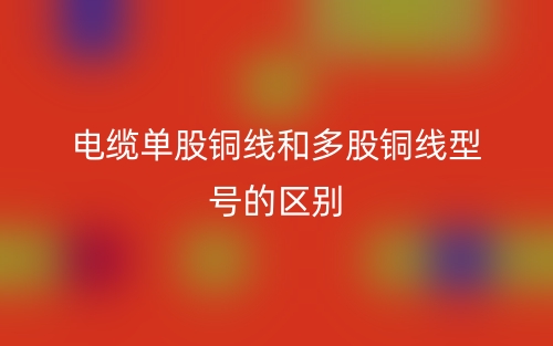 電纜單股銅線和多股銅線型號的區(qū)別是什么？(圖1)