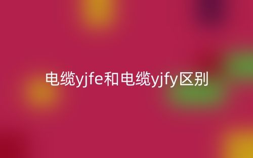 電纜yjfe和電纜yjfy區(qū)別是什么？(圖1)